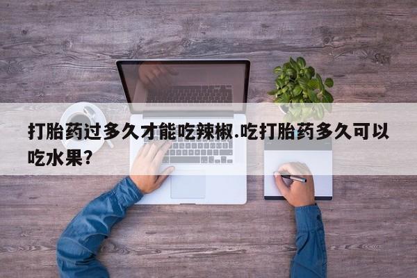 米非司酮片药店可以买吗打胎药过多久才能吃辣椒.吃打胎药多久可以吃水果？