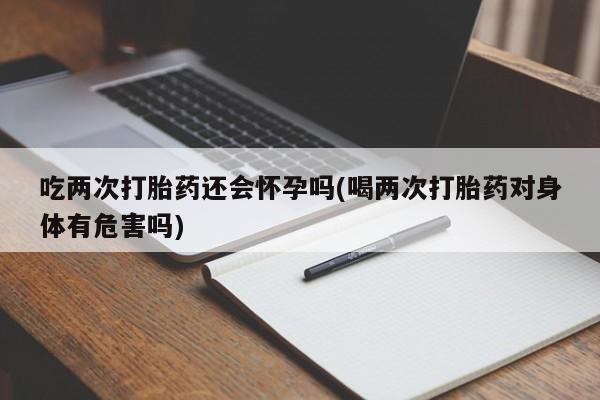 米非司酮片药店可以买吗吃两次打胎药还会怀孕吗(喝两次打胎药对身体有危害吗)