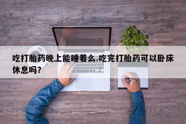 米非司酮片药店可以买吗吃打胎药晚上能睡着么.吃完打胎药可以卧床休息吗？