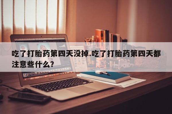 米非司酮片药店可以买吗吃了打胎药第四天没掉.吃了打胎药第四天都注意些什么？