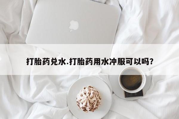米非司酮片药店可以买吗打胎药兑水.打胎药用水冲服可以吗？
