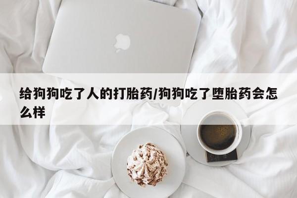 米非司酮片药店可以买吗给狗狗吃了人的打胎药/狗狗吃了堕胎药会怎么样