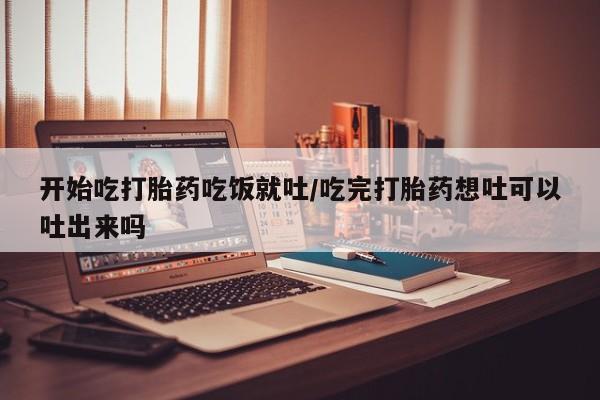 米非司酮片药店可以买吗开始吃打胎药吃饭就吐/吃完打胎药想吐可以吐出来吗