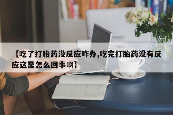 米非司酮片药店可以买吗【吃了打胎药没反应咋办,吃完打胎药没有反应这是怎么回事啊】
