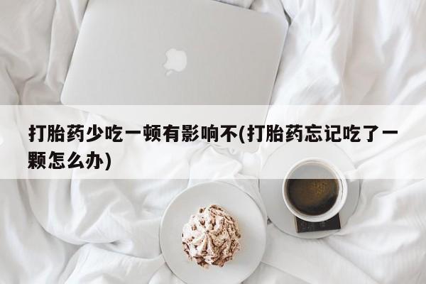 米非司酮片药店可以买吗打胎药少吃一顿有影响不(打胎药忘记吃了一颗怎么办)