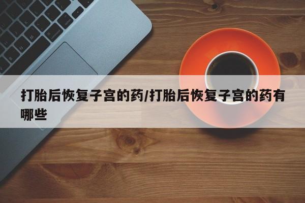 米非司酮片药店可以买吗打胎后恢复子宫的药/打胎后恢复子宫的药有哪些