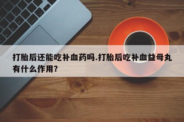 米非司酮片药店可以买吗打胎后还能吃补血药吗.打胎后吃补血益母丸有什么作用？