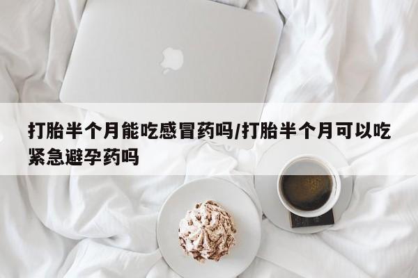 米非司酮片药店可以买吗打胎半个月能吃感冒药吗/打胎半个月可以吃紧急避孕药吗