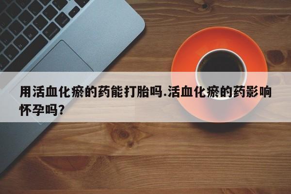 米非司酮片药店可以买吗用活血化瘀的药能打胎吗.活血化瘀的药影响怀孕吗？