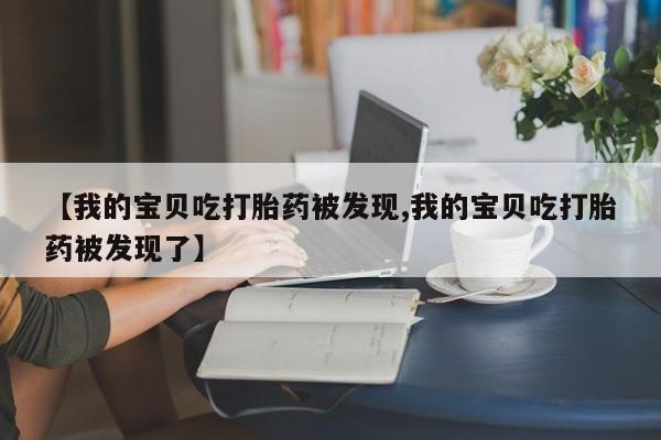 米非司酮片药店可以买吗【我的宝贝吃打胎药被发现,我的宝贝吃打胎药被发现了】