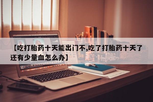 米非司酮片药店可以买吗【吃打胎药十天能出门不,吃了打胎药十天了还有少量血怎么办】