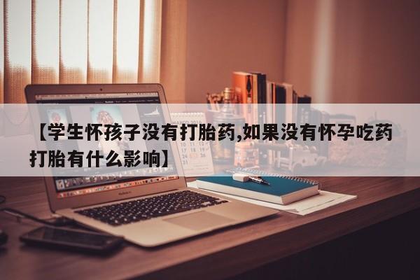 米非司酮片药店可以买吗【学生怀孩子没有打胎药,如果没有怀孕吃药打胎有什么影响】