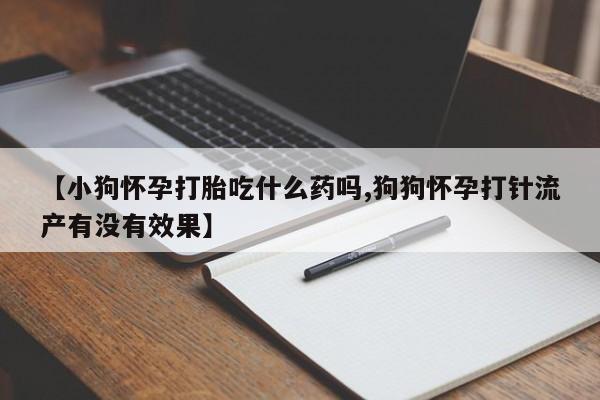 米非司酮片药店可以买吗【小狗怀孕打胎吃什么药吗,狗狗怀孕打针流产有没有效果】