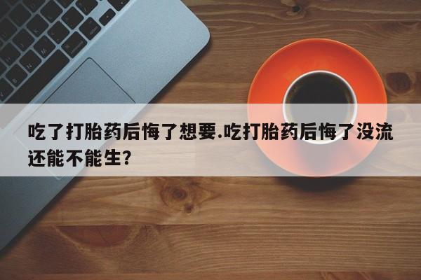 米非司酮片药店可以买吗吃了打胎药后悔了想要.吃打胎药后悔了没流还能不能生？