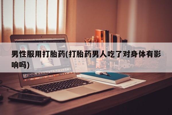 米非司酮片药店可以买吗男性服用打胎药(打胎药男人吃了对身体有影响吗)