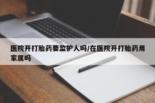 米非司酮片药店可以买吗医院开打胎药要监护人吗/在医院开打胎药用家属吗