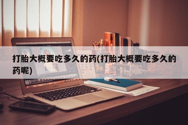 米非司酮片药店可以买吗打胎大概要吃多久的药(打胎大概要吃多久的药呢)