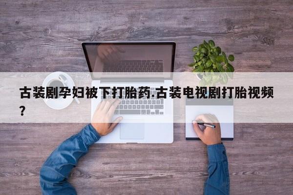 米非司酮片药店可以买吗古装剧孕妇被下打胎药.古装电视剧打胎视频？