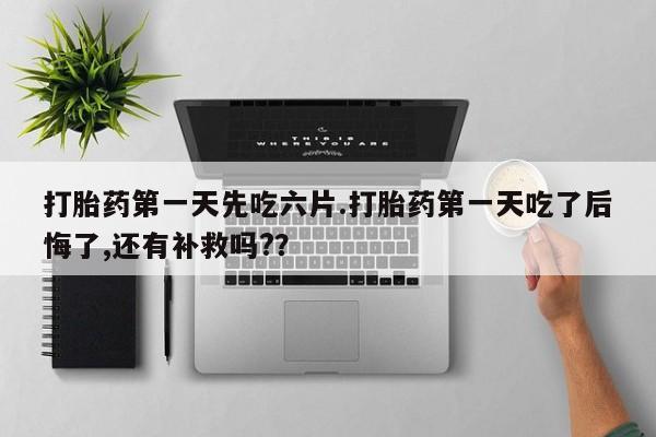 米非司酮片药店可以买吗打胎药第一天先吃六片.打胎药第一天吃了后悔了,还有补救吗?？
