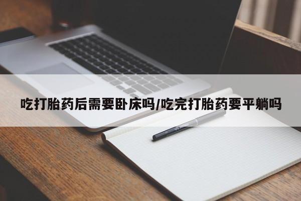 米非司酮片药店可以买吗吃打胎药后需要卧床吗/吃完打胎药要平躺吗