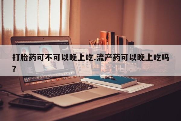 米非司酮片药店可以买吗打胎药可不可以晚上吃.流产药可以晚上吃吗？
