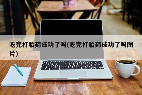 米非司酮片药店可以买吗吃完打胎药成功了吗(吃完打胎药成功了吗图片)