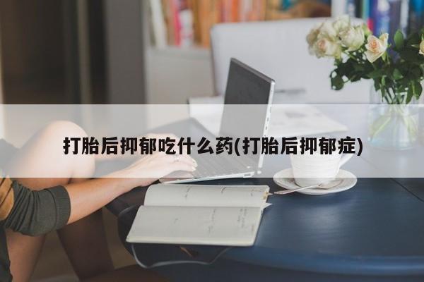 米非司酮片药店可以买吗打胎后抑郁吃什么药(打胎后抑郁症)