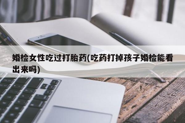 米非司酮片药店可以买吗婚检女性吃过打胎药(吃药打掉孩子婚检能看出来吗)