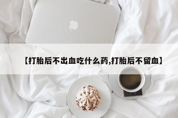 米非司酮片药店可以买吗【打胎后不出血吃什么药,打胎后不留血】
