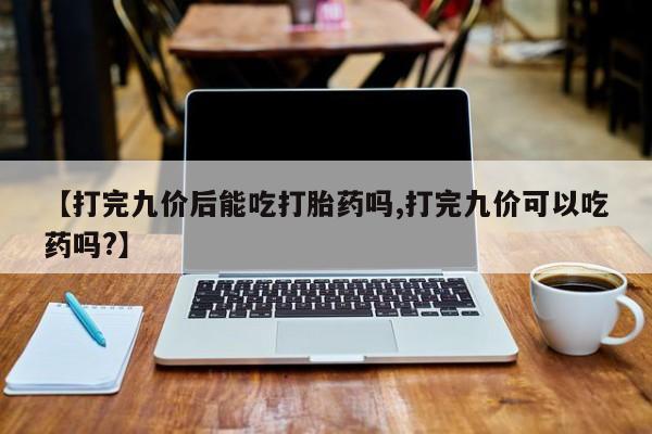 米非司酮片药店可以买吗【打完九价后能吃打胎药吗,打完九价可以吃药吗?】