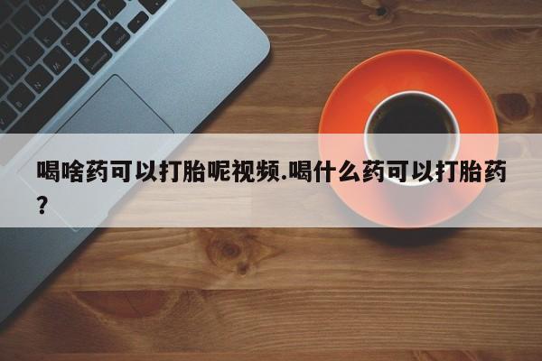 米非司酮片药店可以买吗喝啥药可以打胎呢视频.喝什么药可以打胎药？
