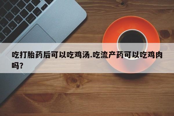 米非司酮片药店可以买吗吃打胎药后可以吃鸡汤.吃流产药可以吃鸡肉吗？