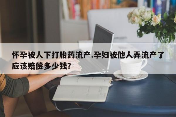 米非司酮片药店可以买吗怀孕被人下打胎药流产.孕妇被他人弄流产了应该赔偿多少钱？