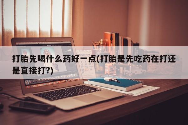 米非司酮片药店可以买吗打胎先喝什么药好一点(打胎是先吃药在打还是直接打?)