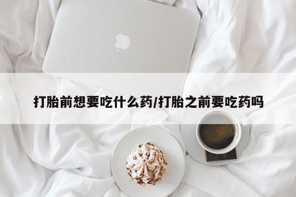 米非司酮片药店可以买吗打胎前想要吃什么药/打胎之前要吃药吗