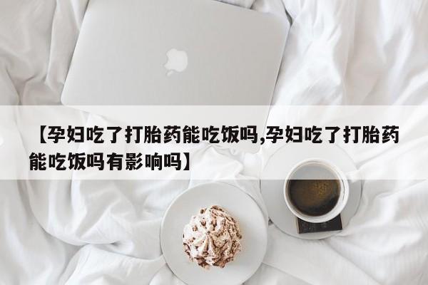 米非司酮片药店可以买吗【孕妇吃了打胎药能吃饭吗,孕妇吃了打胎药能吃饭吗有影响吗】