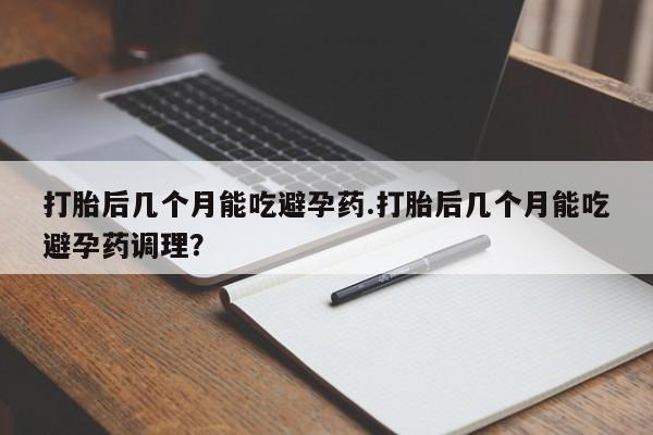 米非司酮片药店可以买吗打胎后几个月能吃避孕药.打胎后几个月能吃避孕药调理？