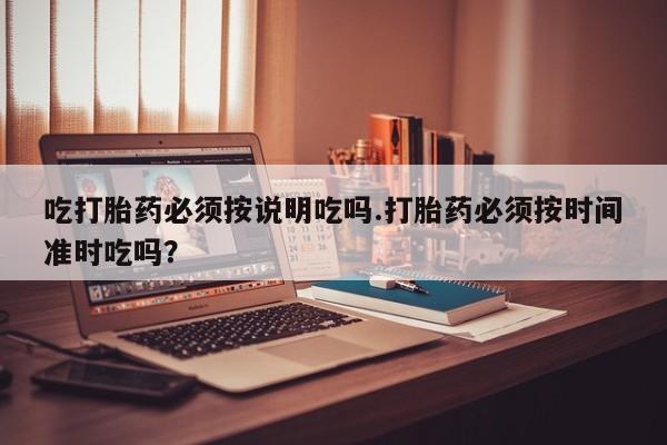 米非司酮片药店可以买吗吃打胎药必须按说明吃吗.打胎药必须按时间准时吃吗？