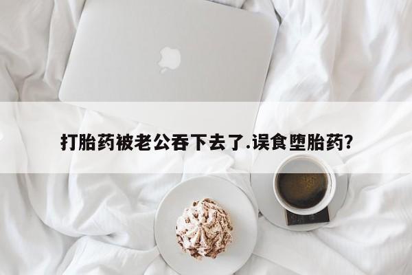 米非司酮片药店可以买吗打胎药被老公吞下去了.误食堕胎药？