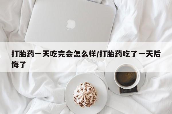 米非司酮片药店可以买吗打胎药一天吃完会怎么样/打胎药吃了一天后悔了