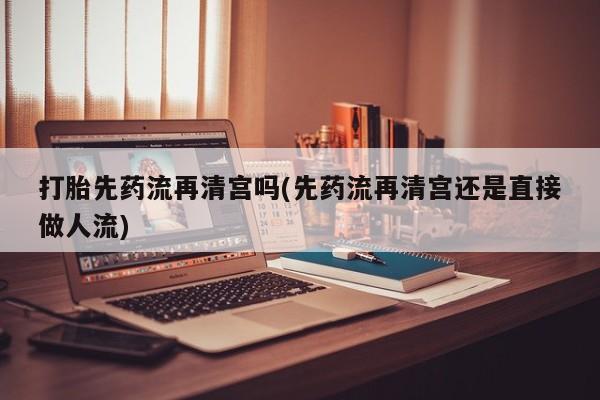 米非司酮片药店可以买吗打胎先药流再清宫吗(先药流再清宫还是直接做人流)