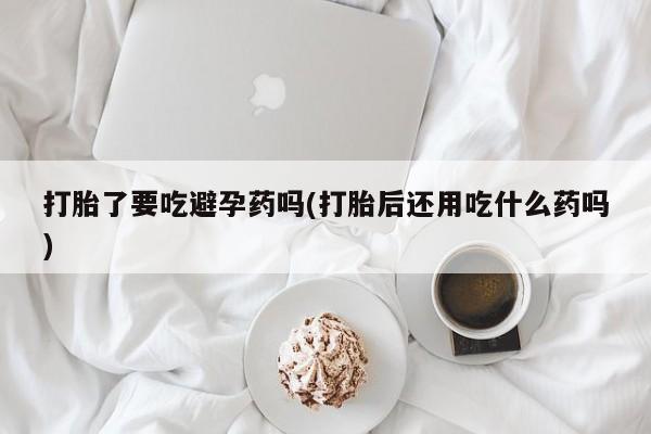 米非司酮片药店可以买吗打胎了要吃避孕药吗(打胎后还用吃什么药吗)