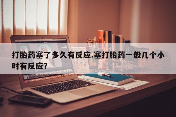 米非司酮片药店可以买吗打胎药塞了多久有反应.塞打胎药一般几个小时有反应？