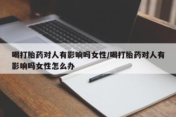 米非司酮片药店可以买吗喝打胎药对人有影响吗女性/喝打胎药对人有影响吗女性怎么办