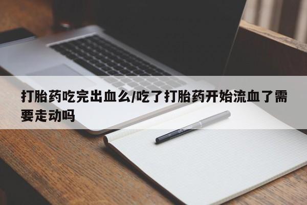 米非司酮片药店可以买吗打胎药吃完出血么/吃了打胎药开始流血了需要走动吗