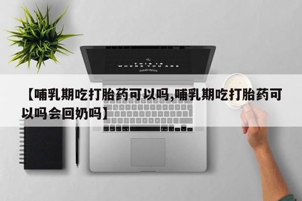 米非司酮片药店可以买吗【哺乳期吃打胎药可以吗,哺乳期吃打胎药可以吗会回奶吗】