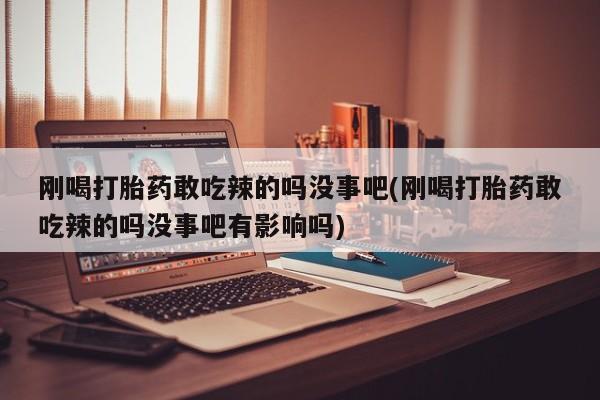 米非司酮片药店可以买吗刚喝打胎药敢吃辣的吗没事吧(刚喝打胎药敢吃辣的吗没事吧有影响吗)