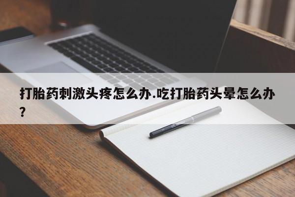 米非司酮片药店可以买吗打胎药刺激头疼怎么办.吃打胎药头晕怎么办？