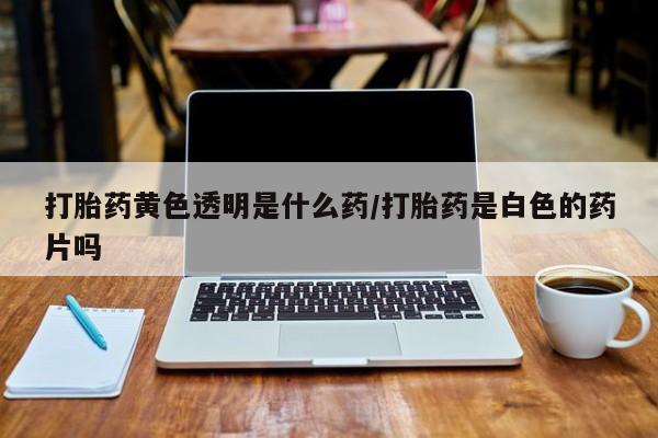 米非司酮片药店可以买吗打胎药黄色透明是什么药/打胎药是白色的药片吗