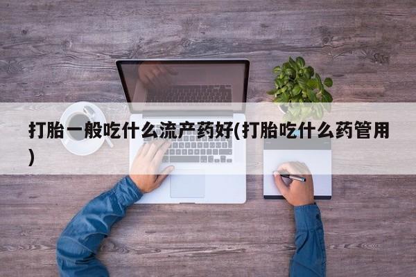 米非司酮片药店可以买吗打胎一般吃什么流产药好(打胎吃什么药管用)